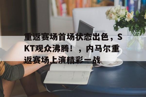 开云app-重返赛场首场状态出色，SKT观众沸腾！，内马尔重返赛场上演精彩一战的简单介绍
