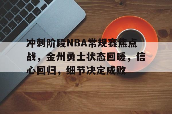 开云下载-关于冲刺阶段NBA常规赛焦点战，金州勇士状态回暖，信心回归，细节决定成败的信息
