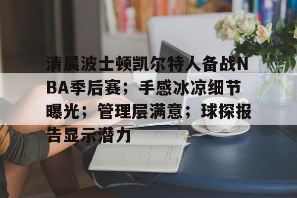 开云app-关于清晨波士顿凯尔特人备战NBA季后赛；手感冰凉细节曝光；管理层满意；球探报告显示潜力的信息