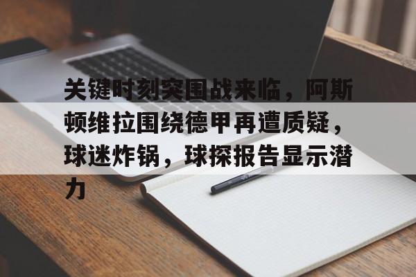 开云app-关键时刻突围战来临，阿斯顿维拉围绕德甲再遭质疑，球迷炸锅，球探报告显示潜力的简单介绍