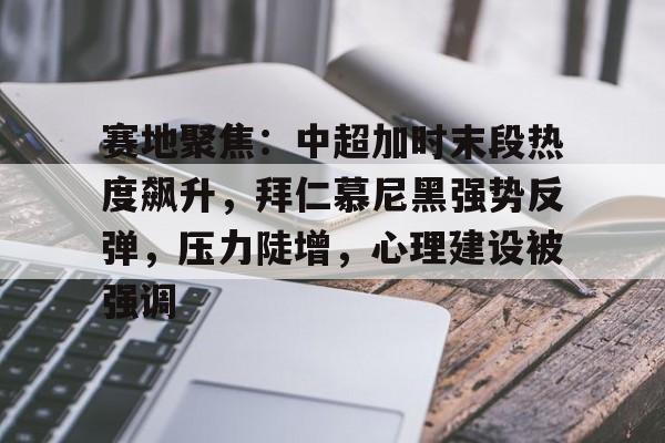 开云app-关于赛地聚焦：中超加时末段热度飙升，拜仁慕尼黑强势反弹，压力陡增，心理建设被强调的信息